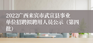 2022广西来宾市武宣县事业单位招聘拟聘用人员公示（第四批）