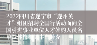 2022四川省遂宁市“遂州英才”组团招聘全国行活动面向全国引进事业单位人才签约人员名单及体检相关事宜补充