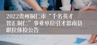 2022贵州铜仁市“千名英才智汇铜仁”事业单位引才思南县职位体检公告