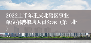 2022上半年重庆北碚区事业单位招聘拟聘人员公示（第三批）