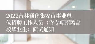 2022吉林通化集安市事业单位招聘工作人员（含专项招聘高校毕业生）面试通知