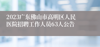 2023广东佛山市高明区人民医院招聘工作人员63人公告