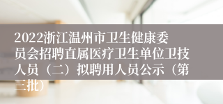 2022浙江温州市卫生健康委员会招聘直属医疗卫生单位卫技人员（二）拟聘用人员公示（第三批）