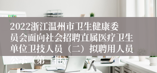 2022浙江温州市卫生健康委员会面向社会招聘直属医疗卫生单位卫技人员（二）拟聘用人员公示（第三批）