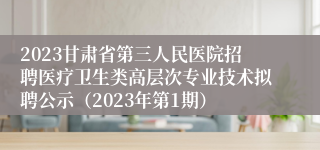 2023甘肃省第三人民医院招聘医疗卫生类高层次专业技术拟聘公示（2023年第1期）