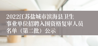 2022江苏盐城市滨海县卫生事业单位招聘入围资格复审人员名单（第二批）公示