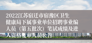 2022江苏宿迁市宿豫区卫生健康局下属事业单位招聘事业编人员（第五批次）笔试成绩及进入资格复审人员公告