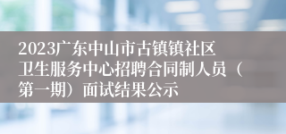 2023广东中山市古镇镇社区卫生服务中心招聘合同制人员（第一期）面试结果公示