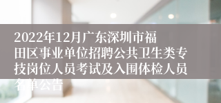 2022年12月广东深圳市福田区事业单位招聘公共卫生类专技岗位人员考试及入围体检人员名单公告