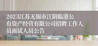 2023江苏无锡市江阴临港公有资产经营有限公司招聘工作人员面试人员公告