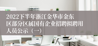 2022下半年浙江金华市金东区部分区属国有企业招聘拟聘用人员公示（一）