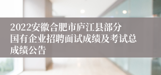 2022安徽合肥市庐江县部分国有企业招聘面试成绩及考试总成绩公告