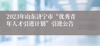 2023年山东济宁市“优秀青年人才引进计划”引进公告