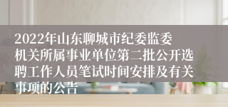 2022年山东聊城市纪委监委机关所属事业单位第二批公开选聘工作人员笔试时间安排及有关事项的公告