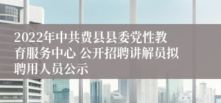 2022年中共费县县委党性教育服务中心 公开招聘讲解员拟聘用人员公示 