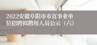 2022安徽阜阳市市直事业单位招聘拟聘用人员公示（六）