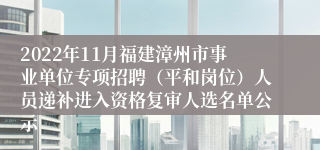 2022年11月福建漳州市事业单位专项招聘（平和岗位）人员递补进入资格复审人选名单公示