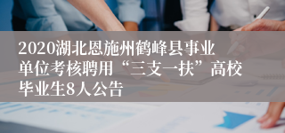 2020湖北恩施州鹤峰县事业单位考核聘用“三支一扶”高校毕业生8人公告