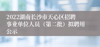 2022湖南长沙市天心区招聘事业单位人员（第二批）拟聘用公示