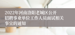 2022年河南洛阳老城区公开招聘事业单位工作人员面试相关事宜的通知