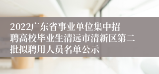 2022广东省事业单位集中招聘高校毕业生清远市清新区第二批拟聘用人员名单公示