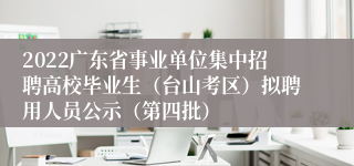 2022广东省事业单位集中招聘高校毕业生（台山考区）拟聘用人员公示（第四批）