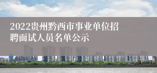 2022贵州黔西市事业单位招聘面试人员名单公示