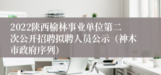 2022陕西榆林事业单位第二次公开招聘拟聘人员公示（神木市政府序列）