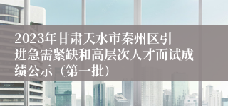 2023年甘肃天水市秦州区引进急需紧缺和高层次人才面试成绩公示（第一批）