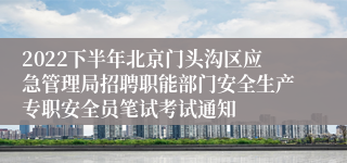 2022下半年北京门头沟区应急管理局招聘职能部门安全生产专职安全员笔试考试通知