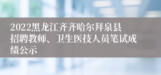 2022黑龙江齐齐哈尔拜泉县招聘教师、卫生医技人员笔试成绩公示