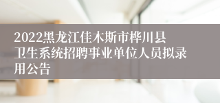 2022黑龙江佳木斯市桦川县卫生系统招聘事业单位人员拟录用公告