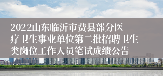 2022山东临沂市费县部分医疗卫生事业单位第二批招聘卫生类岗位工作人员笔试成绩公告