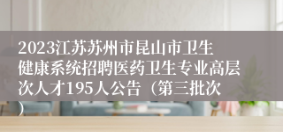 2023江苏苏州市昆山市卫生健康系统招聘医药卫生专业高层次人才195人公告（第三批次）