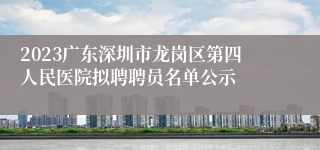 2023广东深圳市龙岗区第四人民医院拟聘聘员名单公示