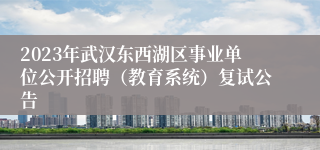 2023年武汉东西湖区事业单位公开招聘（教育系统）复试公告