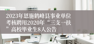 2023年恩施鹤峰县事业单位考核聘用2020年“三支一扶”高校毕业生8人公告