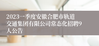 2023一季度安徽合肥市轨道交通集团有限公司常态化招聘9人公告