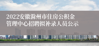 2022安徽滁州市住房公积金管理中心招聘拟补录人员公示