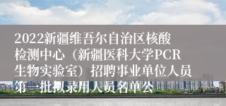 2022新疆维吾尔自治区核酸检测中心（新疆医科大学PCR生物实验室）招聘事业单位人员第一批拟录用人员名单公