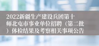 2022新疆生产建设兵团第十师北屯市事业单位招聘（第二批）体检结果及考察相关事项公告