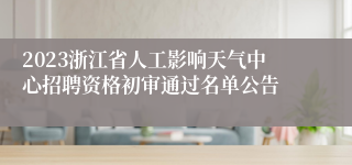 2023浙江省人工影响天气中心招聘资格初审通过名单公告