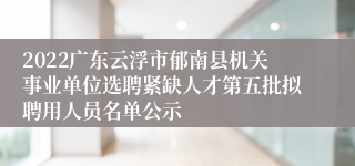 2022广东云浮市郁南县机关事业单位选聘紧缺人才第五批拟聘用人员名单公示