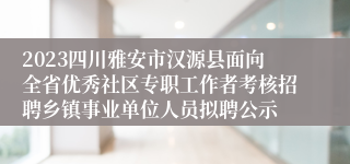 2023四川雅安市汉源县面向全省优秀社区专职工作者考核招聘乡镇事业单位人员拟聘公示