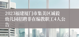 2023福建厦门市集美区诚毅幼儿园招聘非在编教职工4人公告