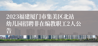 2023福建厦门市集美区北站幼儿园招聘非在编教职工2人公告