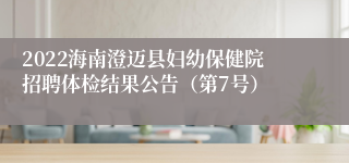 2022海南澄迈县妇幼保健院招聘体检结果公告（第7号）