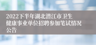 2022下半年湖北潜江市卫生健康事业单位招聘参加笔试情况公告