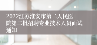 2022江苏淮安市第二人民医院第二批招聘专业技术人员面试通知