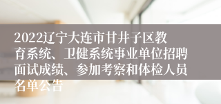 2022辽宁大连市甘井子区教育系统、卫健系统事业单位招聘面试成绩、参加考察和体检人员名单公告